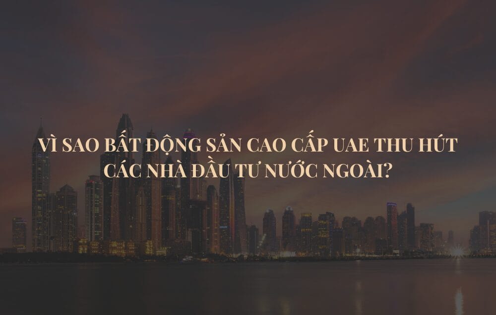 Vì sao bất động sản cao cấp UAE thu hút các nhà đầu tư nước ngoài?