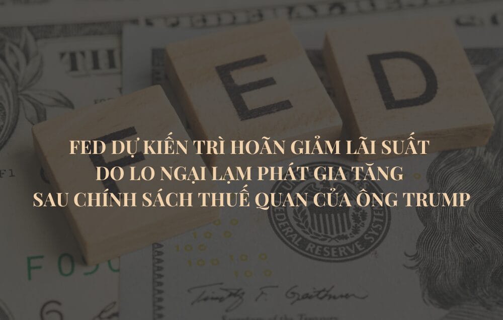 FED trì hoãn giảm lãi suất vì chính sách thuế quan mới của ông Trump có nguy cơ làm tăng lạm phát
